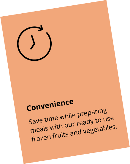 Convenience: Save time while preparing meals with our ready to use frozen fruits and vegetables.